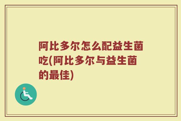 阿比多尔怎么配益生菌吃(阿比多尔与益生菌的最佳)