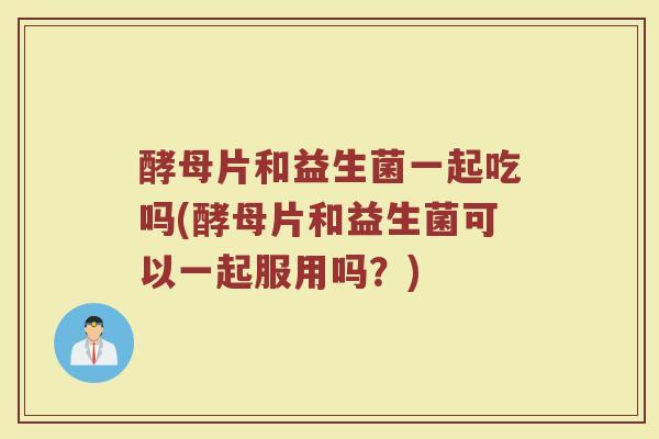 酵母片和益生菌一起吃吗(酵母片和益生菌可以一起服用吗？)