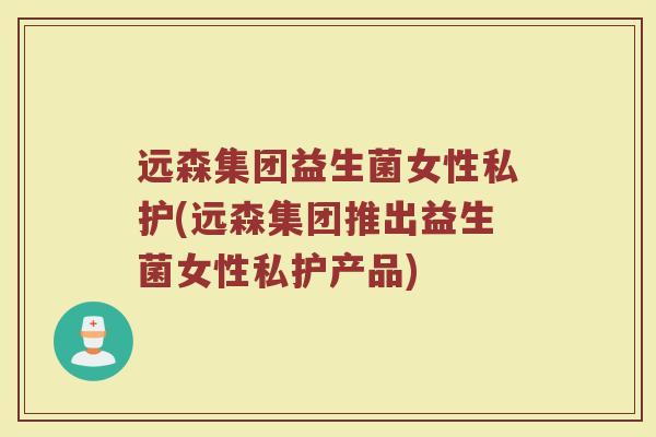 远森集团益生菌女性私护(远森集团推出益生菌女性私护产品)