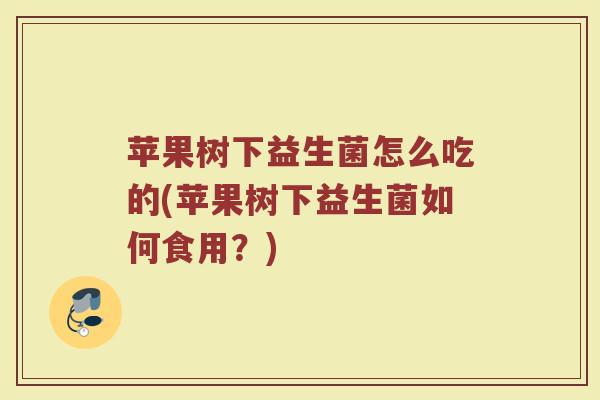苹果树下益生菌怎么吃的(苹果树下益生菌如何食用？)