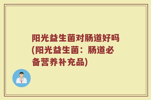阳光益生菌对肠道好吗(阳光益生菌：肠道必备营养补充品)