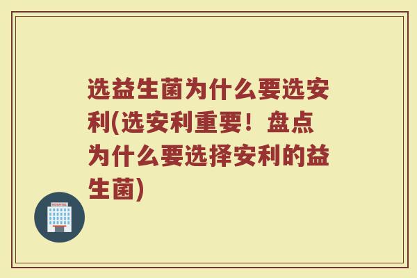 选益生菌为什么要选安利(选安利重要!盘点为什么要选择安利的益生菌) 选益生菌为什么要选安利(选安利重要!盘点为什么要选择安利的益生菌)