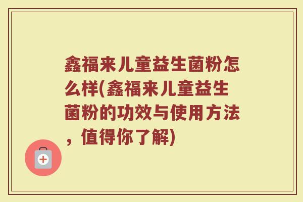 鑫福来儿童益生菌粉怎么样(鑫福来儿童益生菌粉的功效与使用方法，值得你了解)