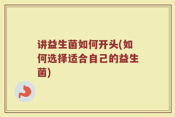 讲益生菌如何开头(如何选择适合自己的益生菌)