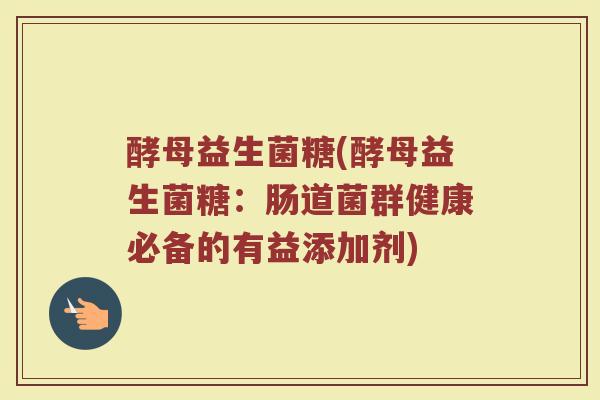 酵母益生菌糖(酵母益生菌糖：肠道菌群健康必备的有益添加剂)