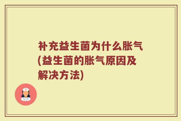 补充益生菌为什么胀气(益生菌的胀气原因及解决方法)
