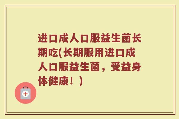进口成人口服益生菌长期吃(长期服用进口成人口服益生菌，受益身体健康！)