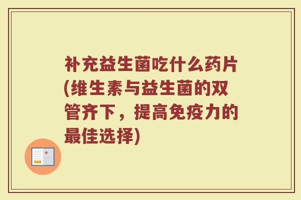 补充益生菌吃什么药片(维生素与益生菌的双管齐下，提高免疫力的最佳选择)