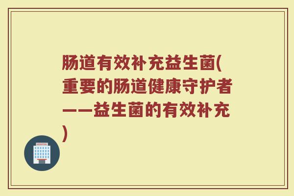 肠道有效补充益生菌(重要的肠道健康守护者——益生菌的有效补充)