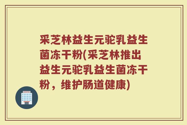 采芝林益生元驼乳益生菌冻干粉(采芝林推出益生元驼乳益生菌冻干粉，维护肠道健康)