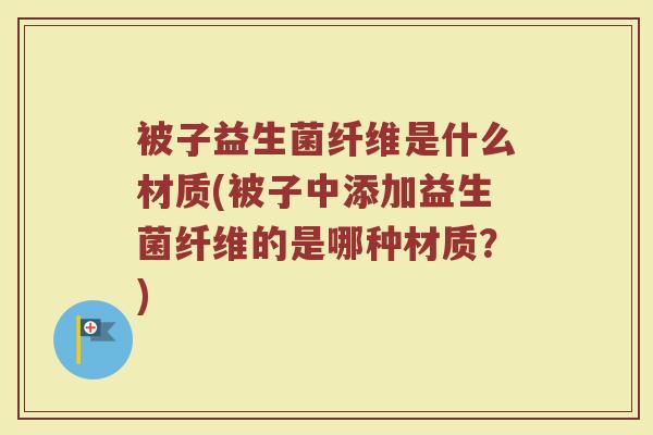 被子益生菌纤维是什么材质(被子中添加益生菌纤维的是哪种材质？)