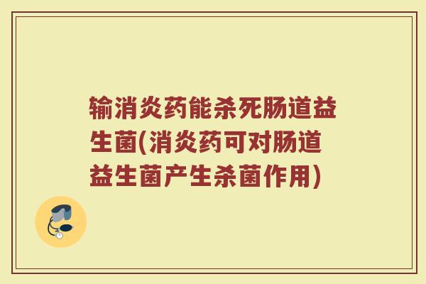 输消炎药能杀死肠道益生菌(消炎药可对肠道益生菌产生杀菌作用)
