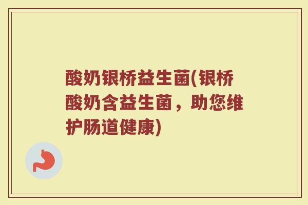 酸奶银桥益生菌(银桥酸奶含益生菌，助您维护肠道健康)