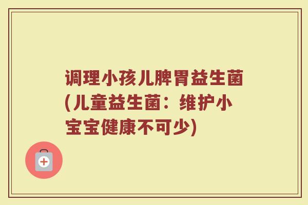 调理小孩儿脾胃益生菌(儿童益生菌：维护小宝宝健康不可少)