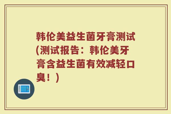 韩伦美益生菌牙膏测试(测试报告：韩伦美牙膏含益生菌有效减轻口臭！)