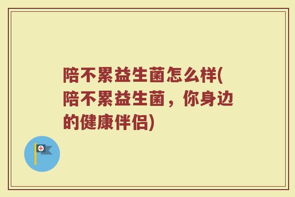 陪不累益生菌怎么样(陪不累益生菌，你身边的健康伴侣)