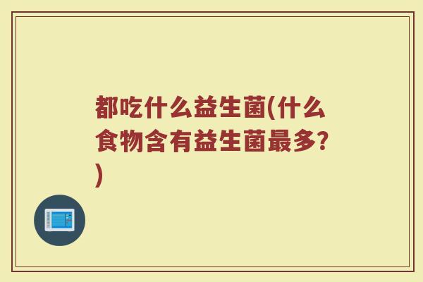 都吃什么益生菌(什么食物含有益生菌最多？)