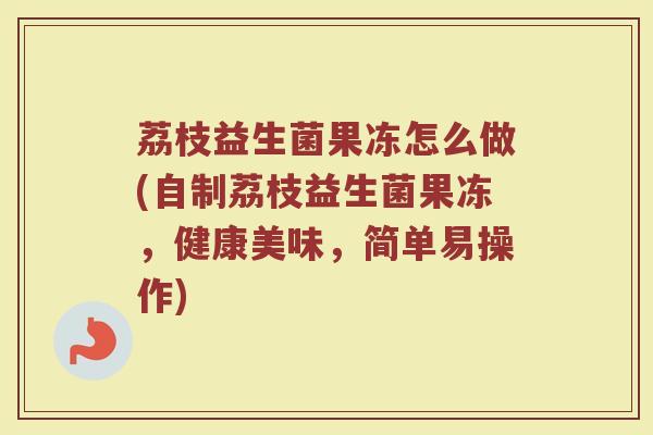 荔枝益生菌果冻怎么做(自制荔枝益生菌果冻,健康美味,简单易操作) 荔枝益生菌果冻怎么做(自制荔枝益生菌果冻,健康美味,简单易操作)
