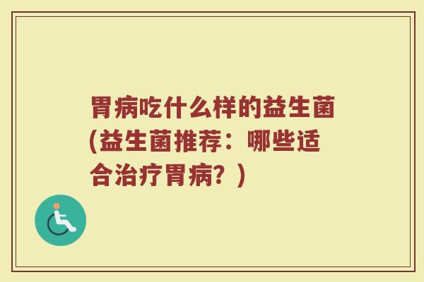 胃病吃什么样的益生菌(益生菌推荐：哪些适合治疗胃病？)