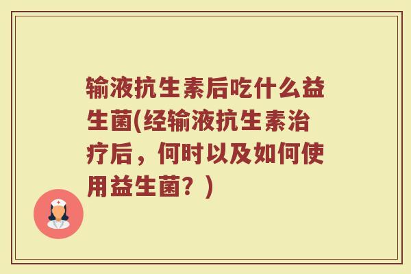 输液抗生素后吃什么益生菌(经输液抗生素治疗后，何时以及如何使用益生菌？)