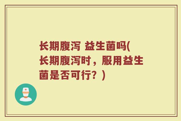 长期腹泻 益生菌吗(长期腹泻时，服用益生菌是否可行？)