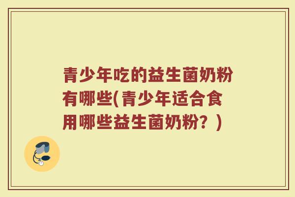 青少年吃的益生菌奶粉有哪些(青少年适合食用哪些益生菌奶粉？)