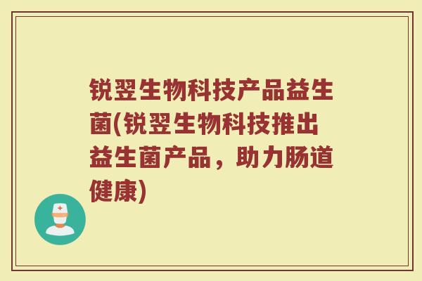 锐翌生物科技产品益生菌(锐翌生物科技推出益生菌产品，助力肠道健康)