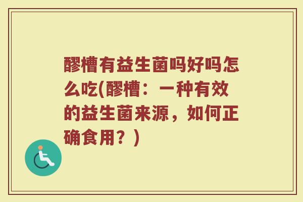 醪槽有益生菌吗好吗怎么吃(醪槽：一种有效的益生菌来源，如何正确食用？)
