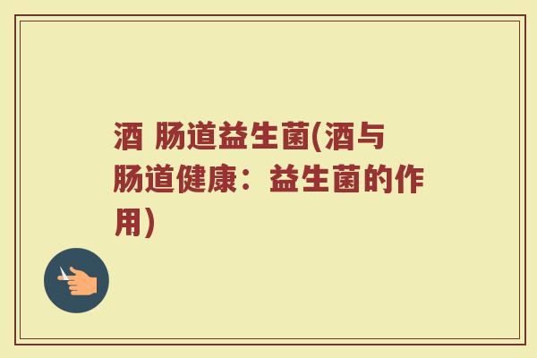 酒 肠道益生菌(酒与肠道健康：益生菌的作用)