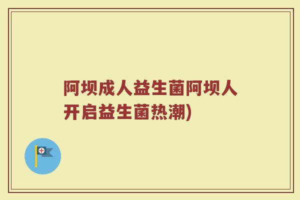 阿坝成人益生菌阿坝人开启益生菌热潮)