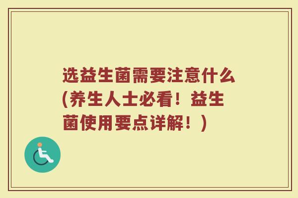 选益生菌需要注意什么(养生人士必看！益生菌使用要点详解！)