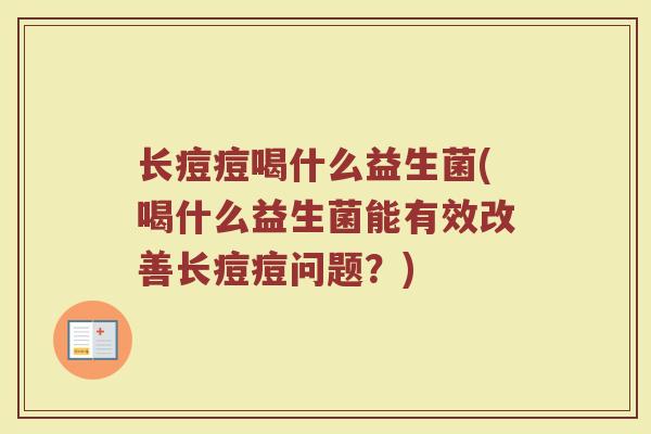 长痘痘喝什么益生菌(喝什么益生菌能有效改善长痘痘问题？)
