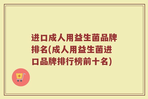 进口成人用益生菌品牌排名(成人用益生菌进口品牌排行榜前十名)