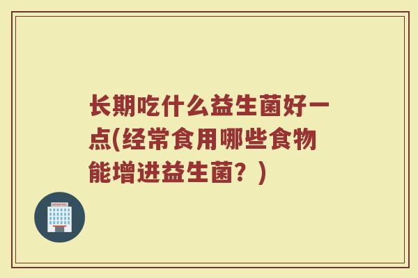 长期吃什么益生菌好一点(经常食用哪些食物能增进益生菌？)