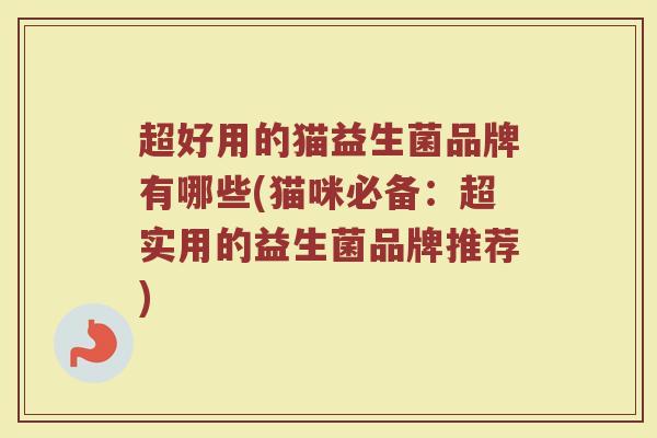 超好用的猫益生菌品牌有哪些(猫咪必备：超实用的益生菌品牌推荐)