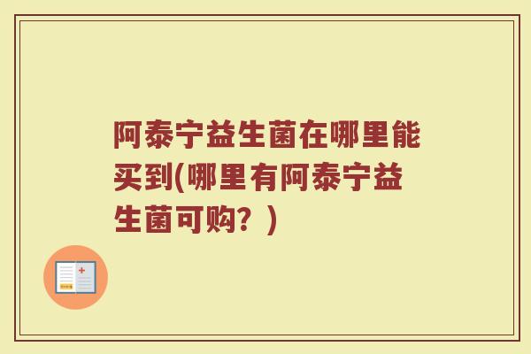 阿泰宁益生菌在哪里能买到(哪里有阿泰宁益生菌可购？)