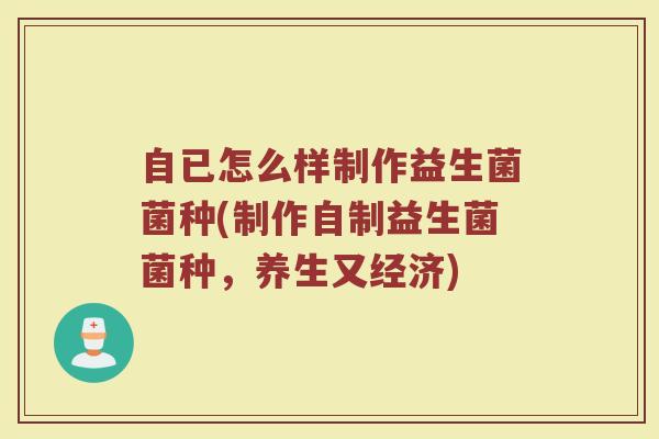 自已怎么样制作益生菌菌种(制作自制益生菌菌种，养生又经济)