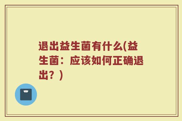 退出益生菌有什么(益生菌：应该如何正确退出？)