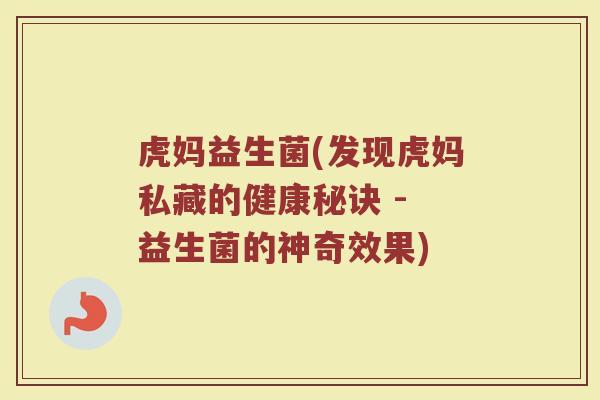 虎妈益生菌(发现虎妈私藏的健康秘诀 - 益生菌的神奇效果)