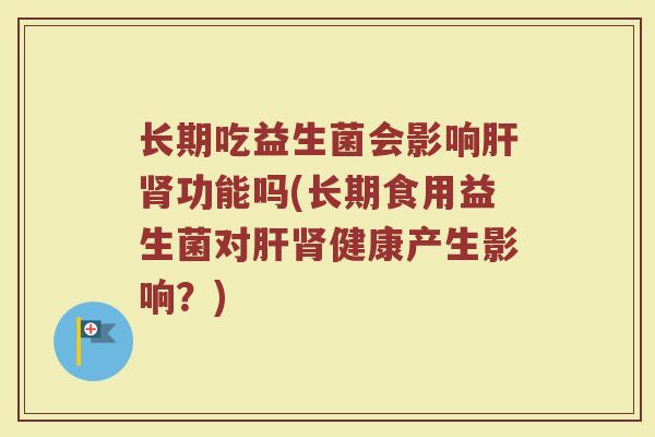 长期吃益生菌会影响肝肾功能吗(长期食用益生菌对肝肾健康产生影响？)