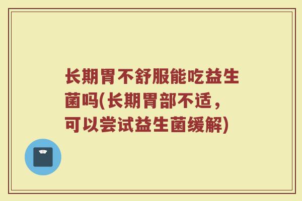 长期胃不舒服能吃益生菌吗(长期胃部不适，可以尝试益生菌缓解)