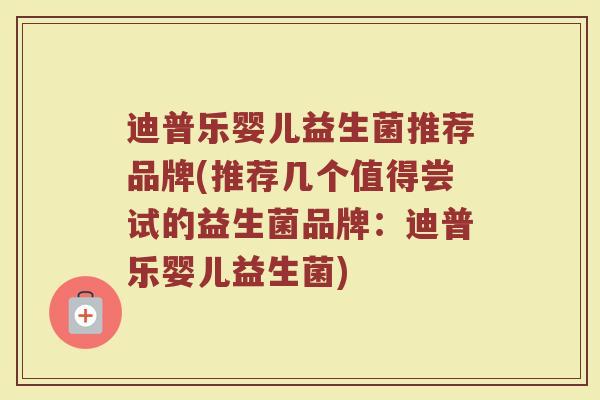 迪普乐婴儿益生菌推荐品牌(推荐几个值得尝试的益生菌品牌：迪普乐婴儿益生菌)