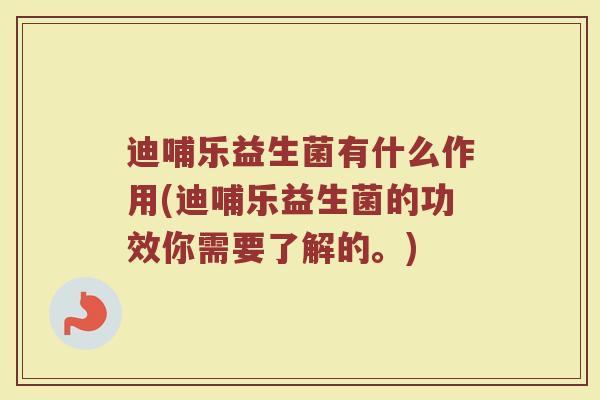 迪哺乐益生菌有什么作用(迪哺乐益生菌的功效你需要了解的。)