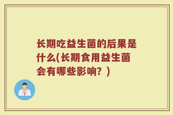 长期吃益生菌的后果是什么(长期食用益生菌会有哪些影响？)