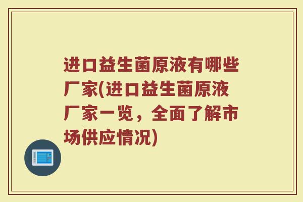 进口益生菌原液有哪些厂家(进口益生菌原液厂家一览，全面了解市场供应情况)