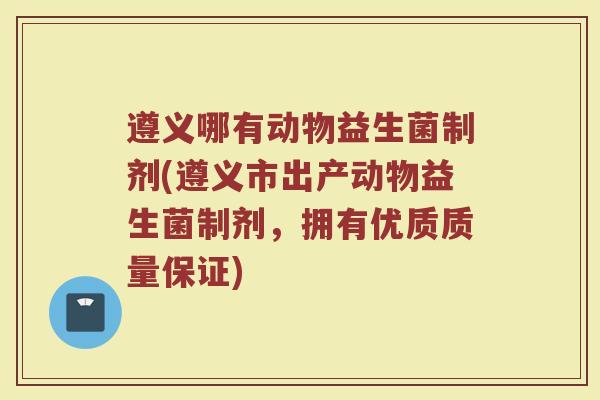 遵义哪有动物益生菌制剂(遵义市出产动物益生菌制剂，拥有优质质量保证)