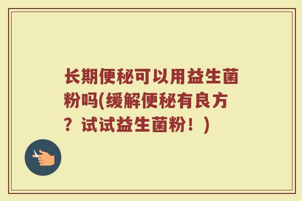 长期便秘可以用益生菌粉吗(缓解便秘有良方？试试益生菌粉！)