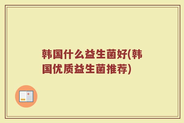 韩国什么益生菌好(韩国优质益生菌推荐)