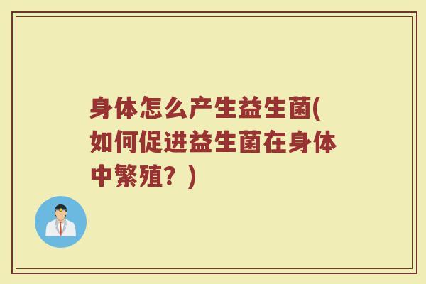 身体怎么产生益生菌(如何促进益生菌在身体中繁殖？)