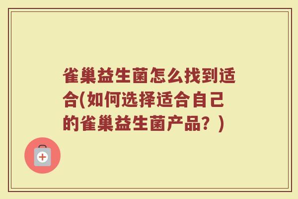雀巢益生菌怎么找到适合(如何选择适合自己的雀巢益生菌产品？)